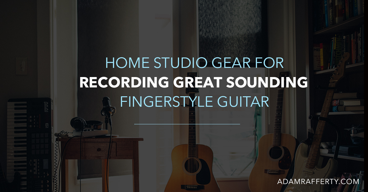 Home Studio Gear For Recording Great Sounding Fingerstyle Guitar